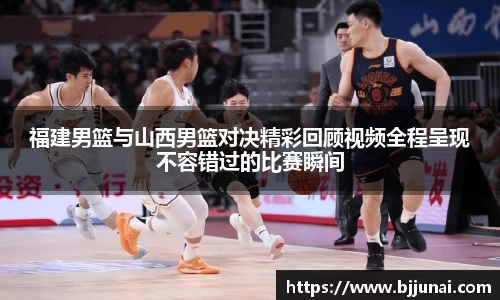 福建男篮与山西男篮对决精彩回顾视频全程呈现不容错过的比赛瞬间